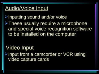 Audio/Voice Input Inputting sound and/or voice These usually require a microphone and special voice recognition software to be installed on the computer Video Input Input from a camcorder or VCR using video capture cards 