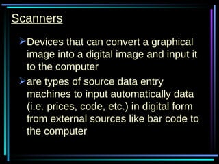Scanners Devices that can convert a graphical image into a digital image and input it to the computer are types of source data entry machines to input automatically data (i.e. prices, code, etc.) in digital form from external sources like bar code to the computer  