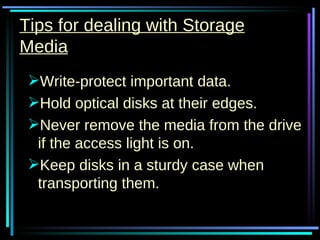 Tips for dealing with Storage Media Write-protect important data. Hold optical disks at their edges. Never remove the media from the drive if the access light is on. Keep disks in a sturdy case when transporting them. 