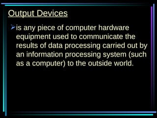 Output Devices is any piece of computer hardware equipment used to communicate the results of data processing carried out by an information processing system (such as a computer) to the outside world.  