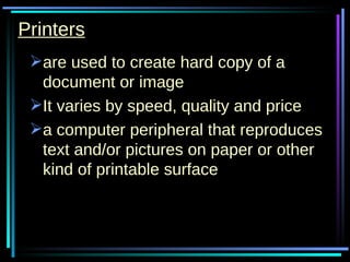 Printers are used to create hard copy of a document or image It varies by speed, quality and price a computer peripheral that reproduces text and/or pictures on paper or other kind of printable surface  