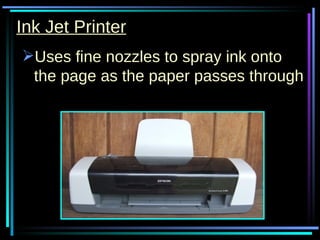 Ink Jet Printer Uses fine nozzles to spray ink onto the page as the paper passes through 