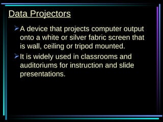 Data Projectors A device that projects computer output onto a white or silver fabric screen that is wall, ceiling or tripod mounted.  It is widely used in classrooms and auditoriums for instruction and slide presentations.  