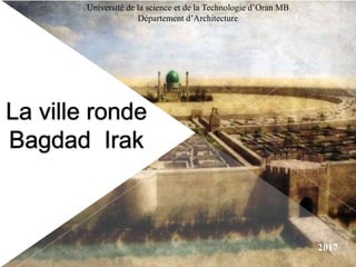 La ville ronde
Bagdad Irak
Université de la science et de la Technologie d’Oran MB
Département d’Architecture
2017
 