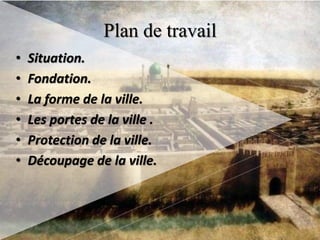 Plan de travail
• Situation.
• Fondation.
• La forme de la ville.
• Les portes de la ville .
• Protection de la ville.
• Découpage de la ville.
 
