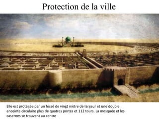 Protection de la ville
Elle est protégée par un fossé de vingt mètre de largeur et une double
enceinte circulaire plus de quatres portes et 112 tours. La mosquée et les
casernes se trouvent au centre
 