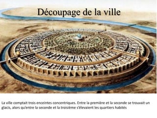 La ville comptait trois enceintes concentriques. Entre la première et la seconde se trouvait un
glacis, alors qu’entre la seconde et la troisième s’élevaient les quartiers habités
Découpage de la ville
 