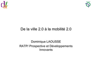 De la ville 2.0 à la mobilité 2.0 Dominique LAOUSSE RATP/ Prospective et Développements Innovants 