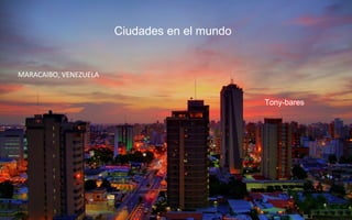 Ciudades en el mundo
Tony-bares
MARACAIBO, VENEZUELA
 
