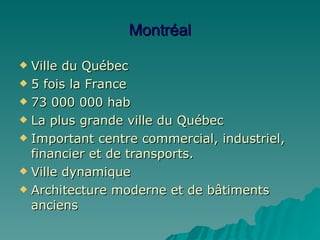 Montréal Ville du Québec 5 fois la France 73 000 000 hab La plus grande ville du Québec Important centre commercial, industriel, financier et de transports. Ville dynamique Architecture moderne et de bâtiments anciens 