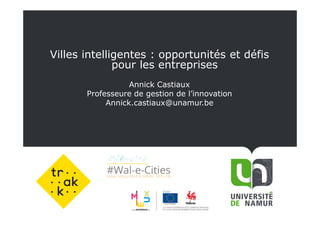 Villes intelligentes : opportunités et défis
pour les entreprises
Annick Castiaux
Professeure de gestion de l’innovation
Annick.castiaux@unamur.be
 