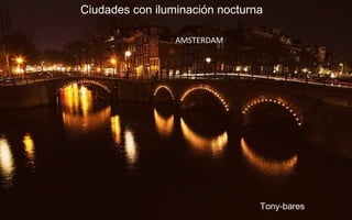 Ciudades con iluminación nocturna
Tony-bares
AMSTERDAM
 
