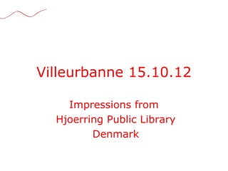 Villeurbanne 15.10.12

    Impressions from
  Hjoerring Public Library
         Denmark
 