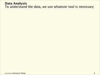 Data Analysis
To understand the data, we use whatever tool is necessary




presented by Interactive Things                             8
 
