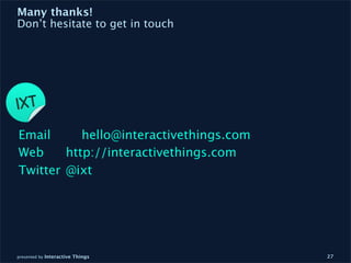 Many thanks!
Don’t hesitate to get in touch




Email
 
 hello@interactivethings.com
Web
 
 http://interactivethings.com
Twitter
 @ixt




presented by Interactive Things        27
 