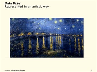 Data Base
Represented in an artistic way




presented by Interactive Things   5
 