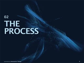 02

THE
PROCESS


presented by Interactive Things   6
 
