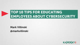 Mark Villinski
@markvillinski
TOP 10 TIPS FOR EDUCATING
EMPLOYEES ABOUT CYBERSECURITY
 