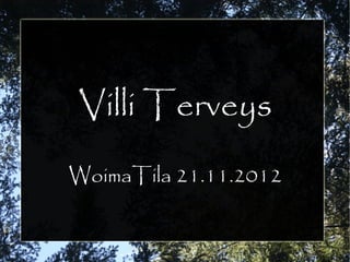 Villi Terveys
WoimaTila 21.11.2012
 