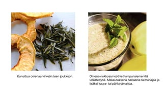 Kuivattua omenaa vihreän teen joukkoon. Omena-nokkossmoothie hampunsiemenillä
terästettynä. Makeutuksena banaania tai hunajaa ja
lisäksi kaura- tai pähkinämaitoa.
 