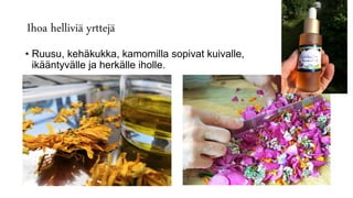Ihoa helliviä yrttejä
• Ruusu, kehäkukka, kamomilla sopivat kuivalle,
ikääntyvälle ja herkälle iholle.
 