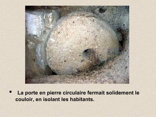 • La porte en pierre circulaire fermait solidement le
couloir, en isolant les habitants.
 