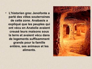 • L'historien grec Jenofonte a
parlé des villes souterraines
de cette zone. Anabasis a
expliqué que les peuples qui
ont vécu en Anatolie avaient
creusé leurs maisons sous
la terre et avaient vécu dans
de logements suffisamment
grands pour la famille
entière, ses animaux et les
aliments.
 