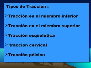 Tipos de Tracción :
Tracción en el miembro inferior
Tracción en el miembro superior
Tracción esquelética
 tracción cervical
Tracción pélvica
Tipos de Tracción :
Tracción en el miembro inferior
Tracción en el miembro superior
Tracción esquelética
 tracción cervical
Tracción pélvica
 