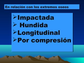 Impactada
 Hundida
Longitudinal
Por compresión
Impactada
 Hundida
Longitudinal
Por compresión
En relación con los extremos oseosEn relación con los extremos oseos
 