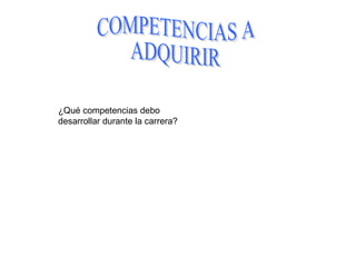 COMPETENCIAS A ADQUIRIR ¿Qué competencias debo desarrollar durante la carrera?