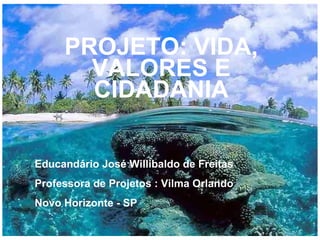 PROJETO: VIDA, VALORES E CIDADANIA Educandário José Willibaldo de Freitas Professora de Projetos : Vilma Orlando Novo Horizonte - SP 