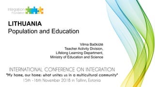 LITHUANIA
Population and Education
Vilma Bačkiūtė
Teacher Activity Division,
Lifelong Learning Department,
Ministry of Education and Science
 