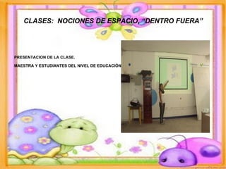 CLASES:  NOCIONES DE ESPACIO, “DENTRO FUERA” PRESENTACION DE LA CLASE. MAESTRA Y ESTUDIANTES DEL NIVEL DE EDUCACIÓN INICIAL. 