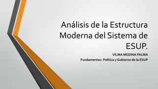 Análisis de la Estructura
Moderna del Sistema de
ESUP.
VILMA MEDINA PALMA
Fundamentos- Politica y Gobierno de la ESUP
 