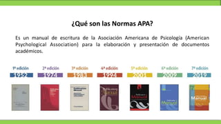 ¿Qué son las Normas APA?
Es un manual de escritura de la Asociación Americana de Psicología (American
Psychological Association) para la elaboración y presentación de documentos
académicos.
 