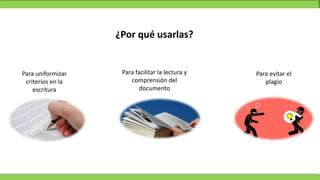 ¿Por qué usarlas?
Para uniformizar
criterios en la
escritura
Para evitar el
plagio
Para facilitar la lectura y
comprensión del
documento
 