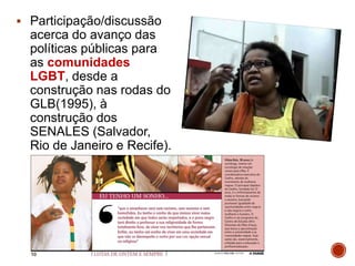 Participação/discussão
acerca do avanço das
políticas públicas para
as comunidades
LGBT, desde a
construção nas rodas do
GLB(1995), à
construção dos
SENALES (Salvador,
Rio de Janeiro e Recife).
 
