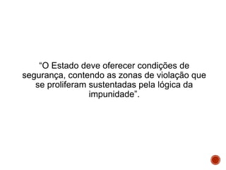 “O Estado deve oferecer condições de
segurança, contendo as zonas de violação que
se proliferam sustentadas pela lógica da
impunidade”.
 
