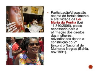  Participação/discussão
acerca do fortalecimento
e efetividade da Lei
Maria da Penha (Lei
11.340/2006), passo
necessário para a
afirmação dos direitos
das mulheres,
reivindicados desde a
construção do 2º
Encontro Nacional de
Mulheres Negras (Bahia,
nov.1991).
 