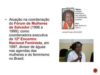  Atuação na coordenação
do Fórum de Mulheres
de Salvador (1996 a
1999); como
coordenadora executiva
da 12º Encontro
Nacional Feminista, em
1997, divisor de águas
nas agendas das
mulheres e do feminismo
no Brasil;
Jornal A Tarde, 08.03.2007
 