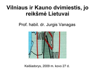 Vilniaus ir Kauno dvimiestis, jo reikšmė Lietuvai Prof. habil. dr. Jurgis Vanagas Kaišiadorys, 2009 m. kovo 27 d.   