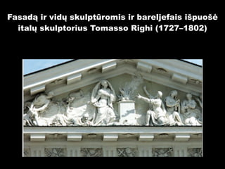 Fasadą ir vidų skulptūromis ir bareljefais išpuošė
italų skulptorius Tomasso Righi (1727–1802)

 
