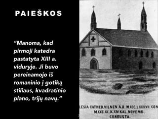 PA I E Š K O S

“Manoma, kad
pirmoji katedra
pastatyta XIII a.
viduryje. Ji buvo
pereinamojo iš
romaninio į gotiką
stiliaus, kvadratinio
plano, trijų navų.”

2

 
