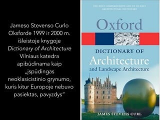 Jameso Stevenso Curlo
Oksforde 1999 ir 2000 m.
išleistoje knygoje
Dictionary of Architecture
Vilniaus katedra
apibūdinama kaip
„įspūdingas
neoklasicistinio grynumo,
kuris kitur Europoje nebuvo
pasiektas, pavyzdys“

 