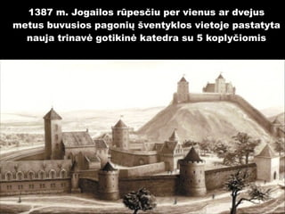1387 m. Jogailos rūpesčiu per vienus ar dvejus
metus buvusios pagonių šventyklos vietoje pastatyta
nauja trinavė gotikinė katedra su 5 koplyčiomis

 