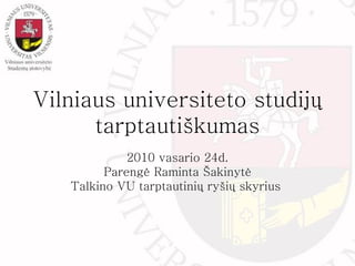 Vilniaus universiteto studijų tarptautiškumas 2010 vasario 24d. Pareng ė Raminta Šakinytė Tal k ino VU tarptautinių ryšių skyrius  