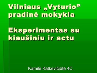 Vilniaus „ Vyturio ”
pr adi nė mok ykla
Eksperimentas su
kiau š iniu i r actu

Kamilė Katkevičiūtė 4C.

 