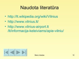 Naudota literatūra
• http://lt.wikipedia.org/wiki/Vilnius
• http://www.vilnius.lt/
• http://www.vilnius-airport.lt
  /lt/informacija-keleiviams/apie-vilniu/




                    Mano miestas            10
 
