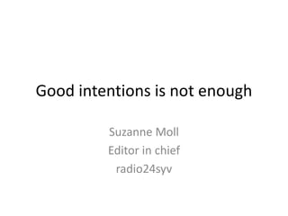 Good intentions is not enough

         Suzanne Moll
         Editor in chief
          radio24syv
 
