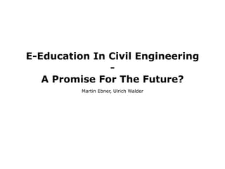 E-Education In Civil Engineering
               -
   A Promise For The Future?
          Martin Ebner, Ulrich Walder